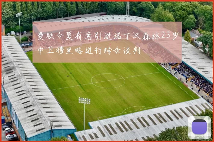 曼联今夏有意引进诺丁汉森林23岁中卫穆里略进行转会谈判