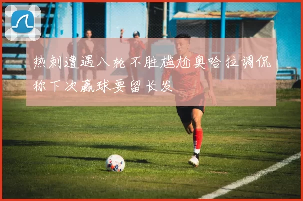热刺遭遇八轮不胜尴尬奥哈拉调侃称下次赢球要留长发