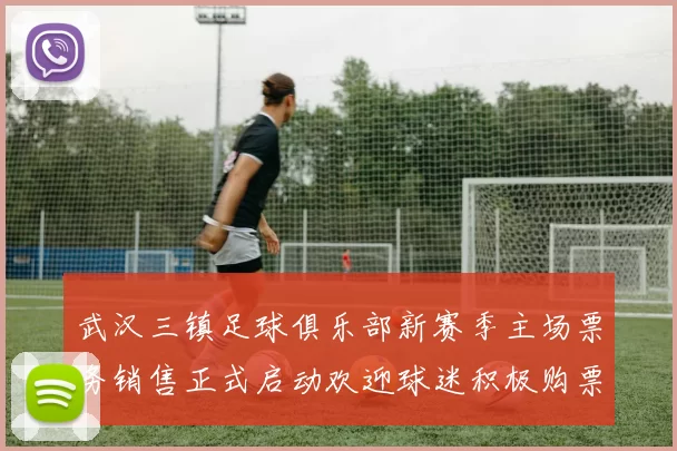 武汉三镇足球俱乐部新赛季主场票务销售正式启动欢迎球迷积极购票支持球队