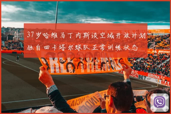 37岁哈维马丁内斯谈空域开放计划独自回卡塔尔球队正常训练状态