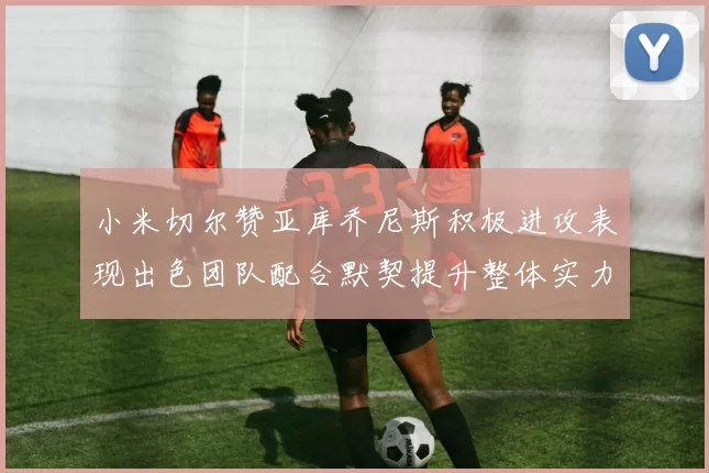 小米切尔赞亚库乔尼斯积极进攻表现出色团队配合默契提升整体实力