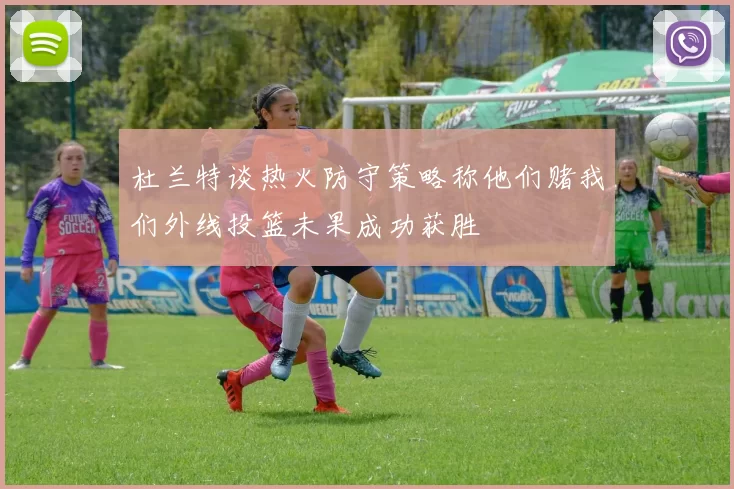 杜兰特谈热火防守策略称他们赌我们外线投篮未果成功获胜