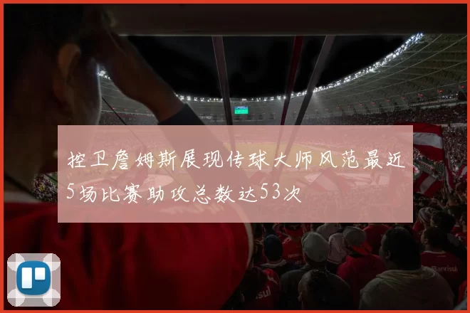 控卫詹姆斯展现传球大师风范最近5场比赛助攻总数达53次