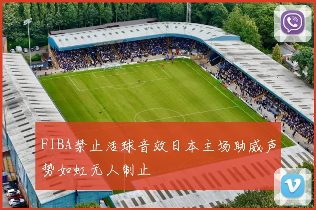 FIBA禁止活球音效日本主场助威声势如虹无人制止