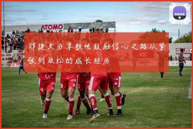 邓捷夫分享教练鼓励信心之路从紧张到放松的成长经历