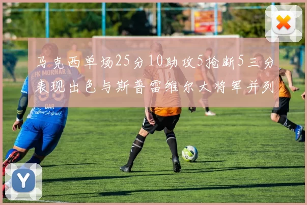 马克西单场25分10助攻5抢断5三分表现出色与斯普雷维尔大将军并列NBA历史第一