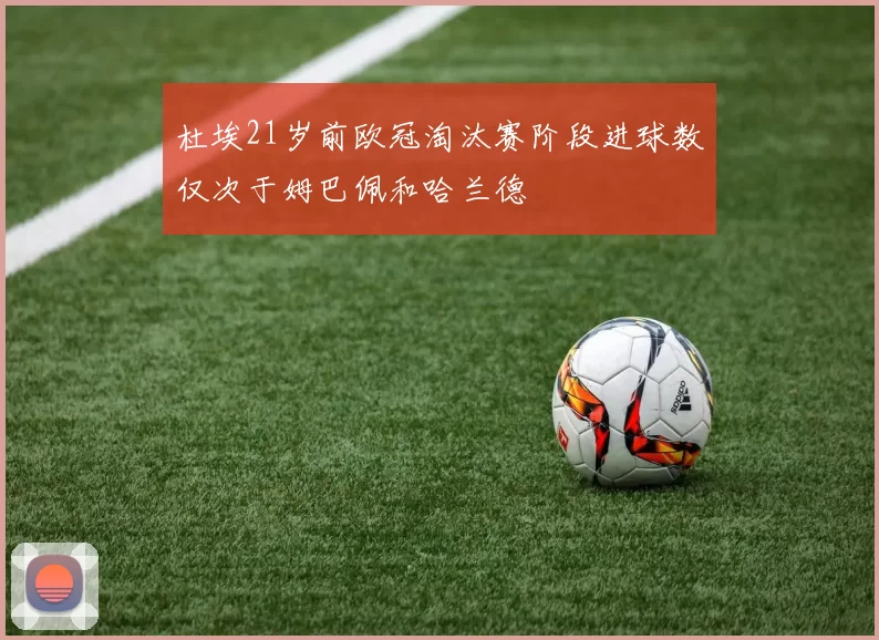 杜埃21岁前欧冠淘汰赛阶段进球数仅次于姆巴佩和哈兰德