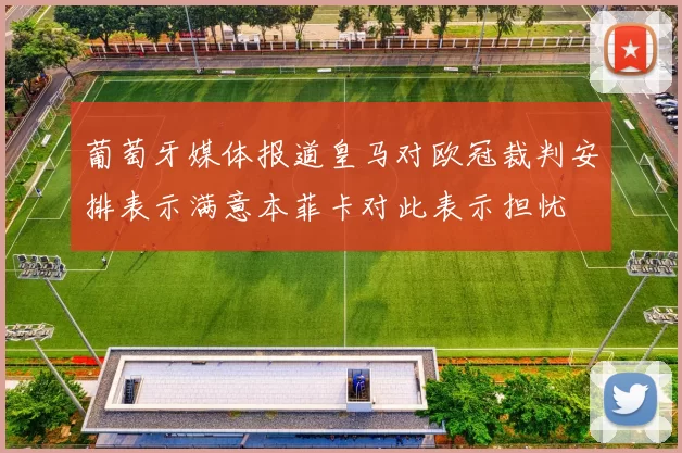 葡萄牙媒体报道皇马对欧冠裁判安排表示满意本菲卡对此表示担忧