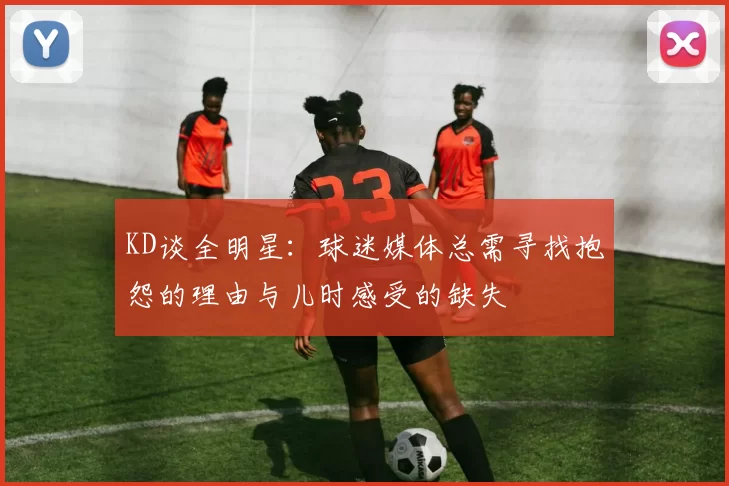 KD谈全明星：球迷媒体总需寻找抱怨的理由与儿时感受的缺失