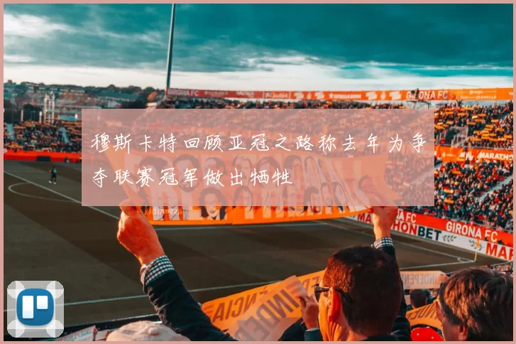 穆斯卡特回顾亚冠之路称去年为争夺联赛冠军做出牺牲