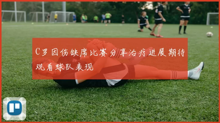 C罗因伤缺席比赛分享治疗进展期待观看球队表现
