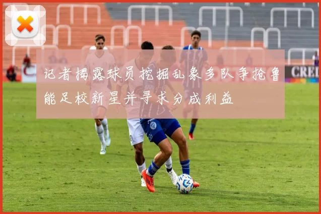 记者揭露球员挖掘乱象多队争抢鲁能足校新星并寻求分成利益