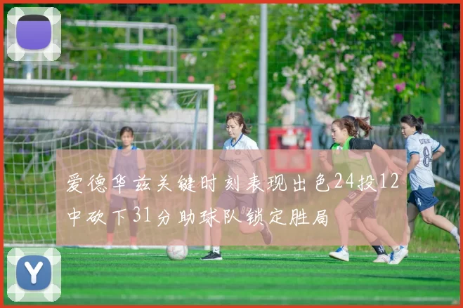 爱德华兹关键时刻表现出色24投12中砍下31分助球队锁定胜局