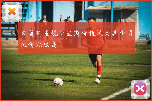 火箭队重视亚当斯价值认为其合同性价比极高