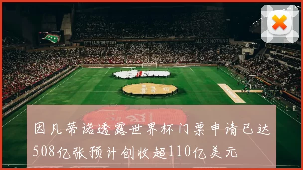 因凡蒂诺透露世界杯门票申请已达508亿张预计创收超110亿美元