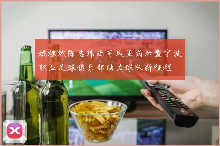 姚棣然陈浩玮尚可风正式加盟宁波职业足球俱乐部助力球队新征程