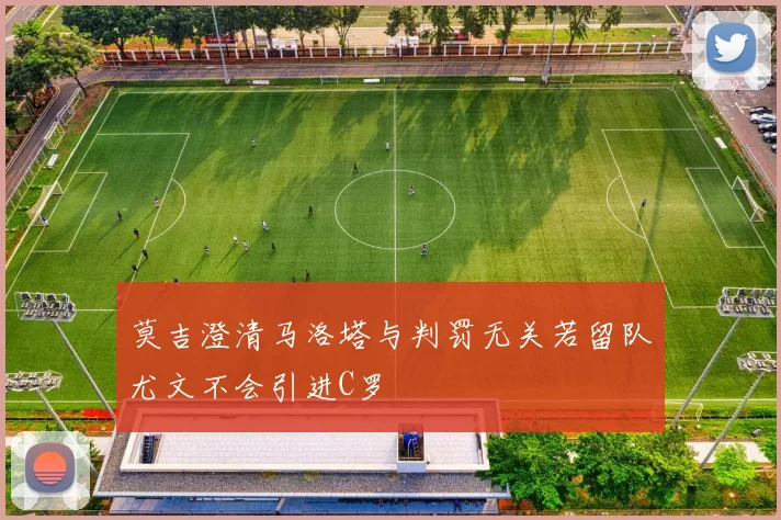 莫吉澄清马洛塔与判罚无关若留队尤文不会引进C罗